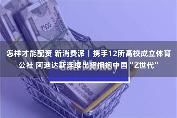 怎样才能配资 新消费派|携手12所高校成立体育公社 阿迪达斯连续出招拥抱中国“Z世代”