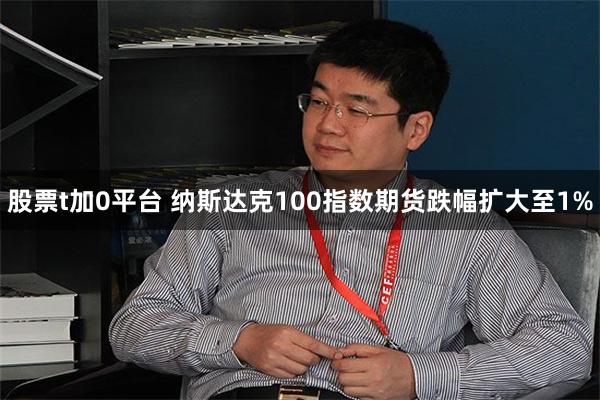 股票t加0平台 纳斯达克100指数期货跌幅扩大至1%