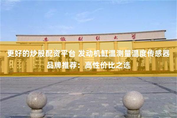 更好的炒股配资平台 发动机缸温测量温度传感器品牌推荐:高性价比之选