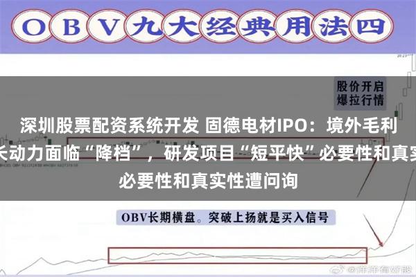 深圳股票配资系统开发 固德电材IPO：境外毛利率下降增长动力面临“降档”，研发项目“短平快”必要性和真实性遭问询