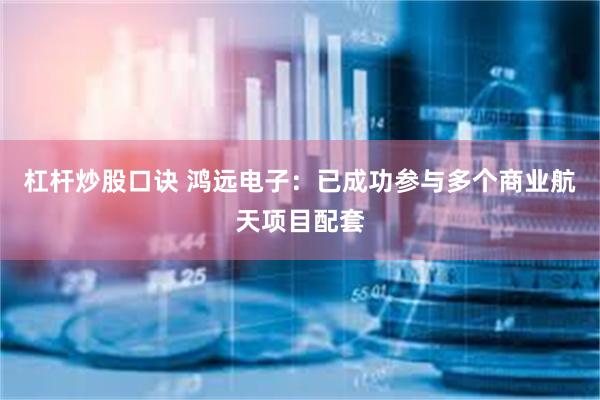 杠杆炒股口诀 鸿远电子：已成功参与多个商业航天项目配套