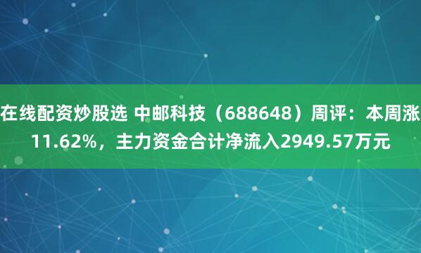 在线配资炒股选 中邮科技（688648）周评：本周涨11.62%，主力资金合计净流入2949.57万元