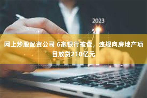 网上炒股配资公司 6家银行被查，违规向房地产项目放贷210亿元