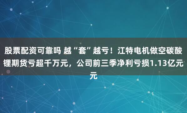 股票配资可靠吗 越“套”越亏!江特电机做空碳酸锂期货亏超千万元,公司前三季净利亏损1.13亿元