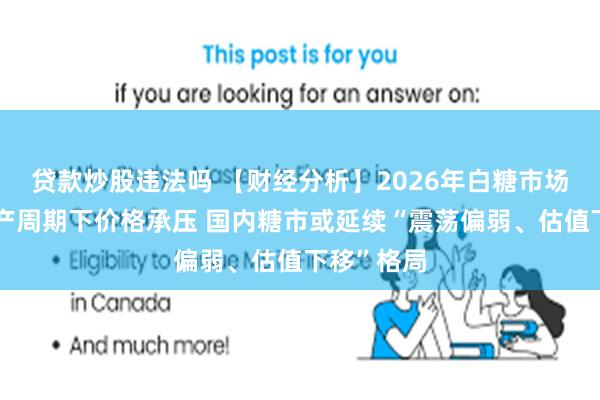 贷款炒股违法吗 【财经分析】2026年白糖市场展望：增产周期下价格承压 国内糖市或延续“震荡偏弱、估值下移”格局