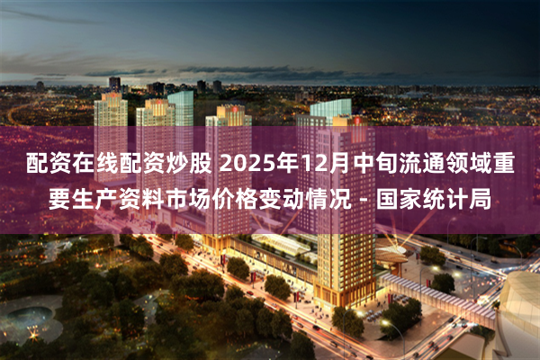 配资在线配资炒股 2025年12月中旬流通领域重要生产资料市场价格变动情况 - 国家统计局