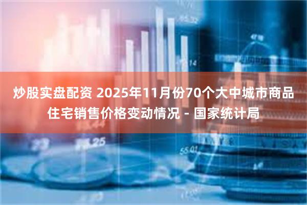 炒股实盘配资 2025年11月份70个大中城市商品住宅销售价格变动情况 - 国家统计局