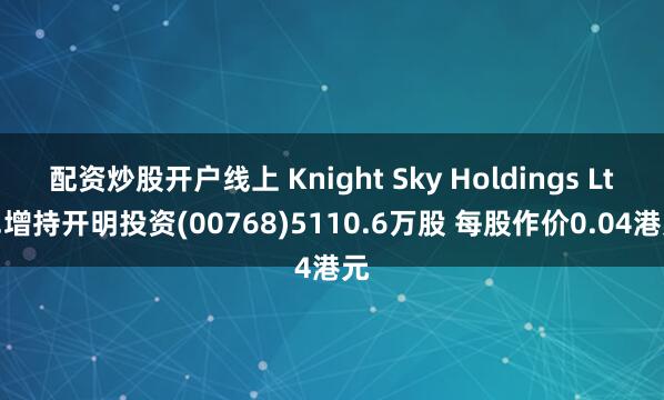 配资炒股开户线上 Knight Sky Holdings Ltd.增持开明投资(00768)5110.6万股 每股作价0.04港元