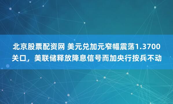 北京股票配资网 美元兑加元窄幅震荡1.3700关口，美联储释放降息信号而加央行按兵不动